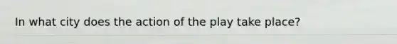 In what city does the action of the play take place?