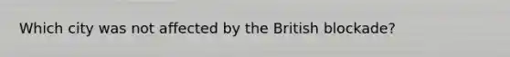 Which city was not affected by the British blockade?