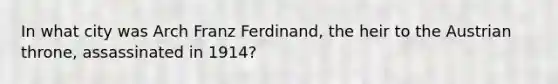 In what city was Arch Franz Ferdinand, the heir to the Austrian throne, assassinated in 1914?