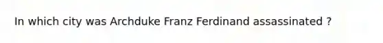 In which city was Archduke Franz Ferdinand assassinated ?