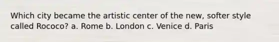 Which city became the artistic center of the new, softer style called Rococo? a. Rome b. London c. Venice d. Paris