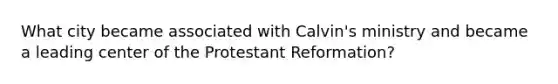 What city became associated with Calvin's ministry and became a leading center of the Protestant Reformation?