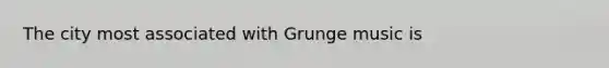 The city most associated with Grunge music is