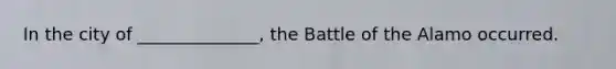 In the city of ______________, the Battle of the Alamo occurred.