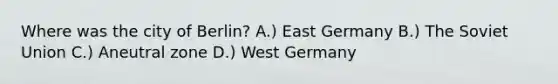 Where was the city of Berlin? A.) East Germany B.) The Soviet Union C.) Aneutral zone D.) West Germany