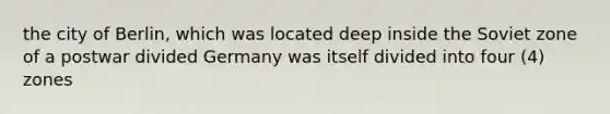 the city of Berlin, which was located deep inside the Soviet zone of a postwar divided Germany was itself divided into four (4) zones