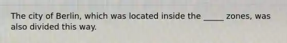 The city of Berlin, which was located inside the _____ zones, was also divided this way.