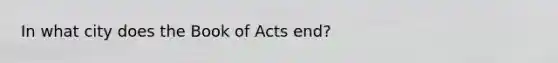 In what city does the Book of Acts end?