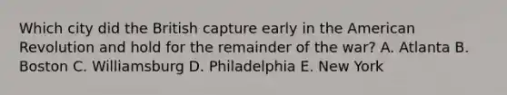 Which city did the British capture early in the American Revolution and hold for the remainder of the war? A. Atlanta B. Boston C. Williamsburg D. Philadelphia E. New York