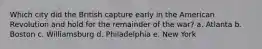 Which city did the British capture early in the American Revolution and hold for the remainder of the war? a. Atlanta b. Boston c. Williamsburg d. Philadelphia e. New York