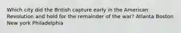 Which city did the British capture early in the American Revolution and hold for the remainder of the war? Atlanta Boston New york Philadelphia