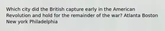 Which city did the British capture early in the American Revolution and hold for the remainder of the war? Atlanta Boston New york Philadelphia