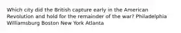 Which city did the British capture early in the American Revolution and hold for the remainder of the war? Philadelphia Williamsburg Boston New York Atlanta