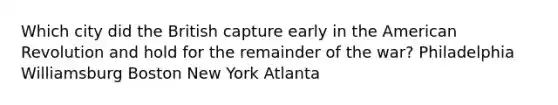 Which city did the British capture early in the American Revolution and hold for the remainder of the war? Philadelphia Williamsburg Boston New York Atlanta