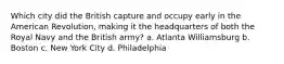 Which city did the British capture and occupy early in the American Revolution, making it the headquarters of both the Royal Navy and the British army? a. Atlanta Williamsburg b. Boston c. New York City d. Philadelphia