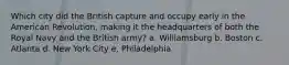 Which city did the British capture and occupy early in the American Revolution, making it the headquarters of both the Royal Navy and the British army? a. Williamsburg b. Boston c. Atlanta d. New York City e. Philadelphia