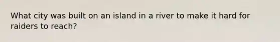 What city was built on an island in a river to make it hard for raiders to reach?