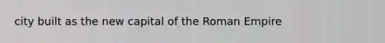 city built as the new capital of the Roman Empire