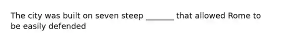 The city was built on seven steep _______ that allowed Rome to be easily defended