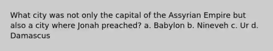 What city was not only the capital of the Assyrian Empire but also a city where Jonah preached? a. Babylon b. Nineveh c. Ur d. Damascus