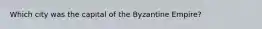 Which city was the capital of the Byzantine Empire?