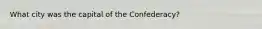 What city was the capital of the Confederacy?