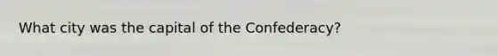 What city was the capital of the Confederacy?