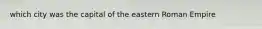 which city was the capital of the eastern Roman Empire