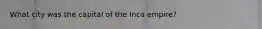 What city was the capital of the Inca empire?