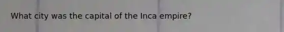 What city was the capital of the Inca empire?