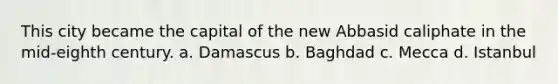 This city became the capital of the new Abbasid caliphate in the mid-eighth century. a. Damascus b. Baghdad c. Mecca d. Istanbul