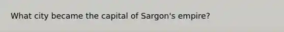 What city became the capital of Sargon's empire?