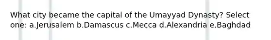 What city became the capital of the Umayyad Dynasty? Select one: a.Jerusalem b.Damascus c.Mecca d.Alexandria e.Baghdad