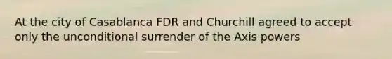 At the city of Casablanca FDR and Churchill agreed to accept only the unconditional surrender of the Axis powers