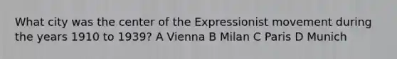 What city was the center of the Expressionist movement during the years 1910 to 1939? A Vienna B Milan C Paris D Munich