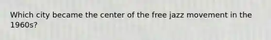 Which city became the center of the free jazz movement in the 1960s?