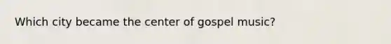 Which city became the center of gospel music?