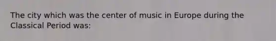 The city which was the center of music in Europe during the Classical Period was: