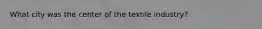What city was the center of the textile industry?