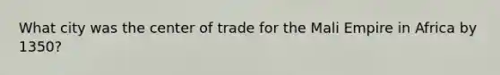 What city was the center of trade for the Mali Empire in Africa by 1350?