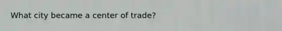 What city became a center of trade?