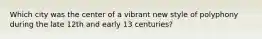 Which city was the center of a vibrant new style of polyphony during the late 12th and early 13 centuries?