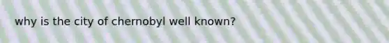 why is the city of chernobyl well known?
