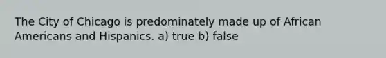 The City of Chicago is predominately made up of African Americans and Hispanics. a) true b) false