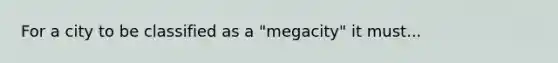 For a city to be classified as a "megacity" it must...