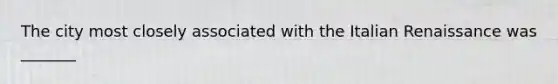 The city most closely associated with the Italian Renaissance was _______
