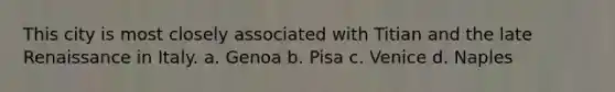 This city is most closely associated with Titian and the late Renaissance in Italy. a. Genoa b. Pisa c. Venice d. Naples