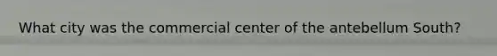 What city was the commercial center of the antebellum South?