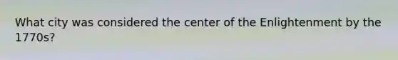 What city was considered the center of the Enlightenment by the 1770s?