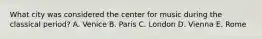 What city was considered the center for music during the classical period? A. Venice B. Paris C. London D. Vienna E. Rome